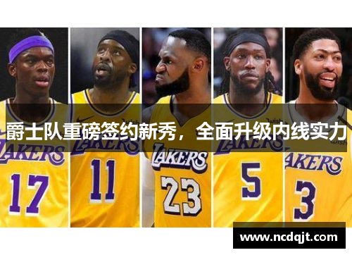 爵士队重磅签约新秀，全面升级内线实力