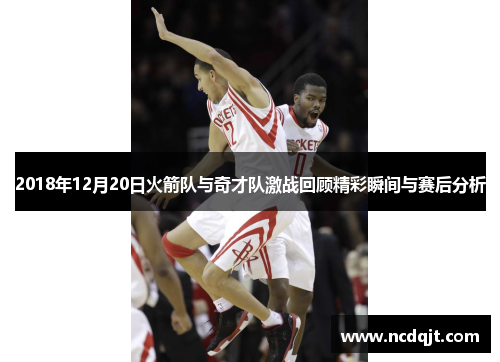 2018年12月20日火箭队与奇才队激战回顾精彩瞬间与赛后分析