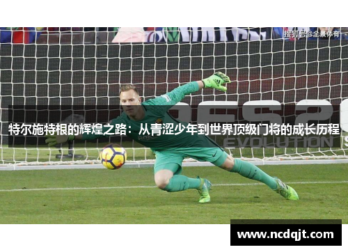 特尔施特根的辉煌之路：从青涩少年到世界顶级门将的成长历程