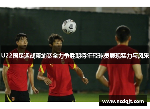 U22国足迎战柬埔寨全力争胜期待年轻球员展现实力与风采