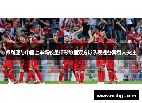 叙利亚与中国上半场较量精彩纷呈双方球队表现各异引人关注