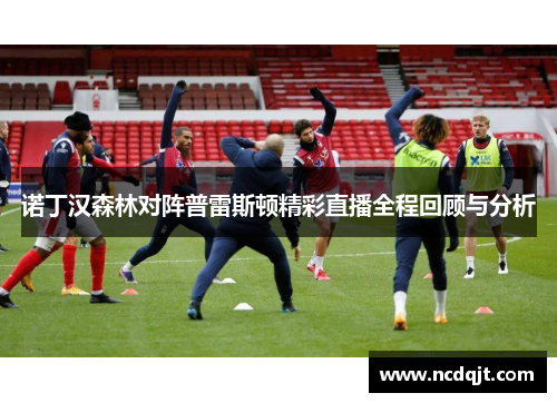 诺丁汉森林对阵普雷斯顿精彩直播全程回顾与分析