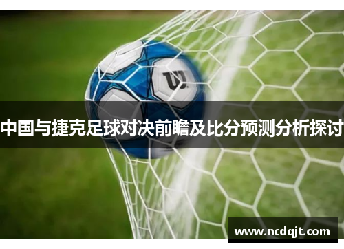 中国与捷克足球对决前瞻及比分预测分析探讨