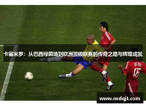 卡塞米罗：从巴西绿茵场到欧洲顶级联赛的传奇之路与辉煌成就