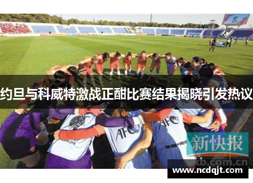 约旦与科威特激战正酣比赛结果揭晓引发热议