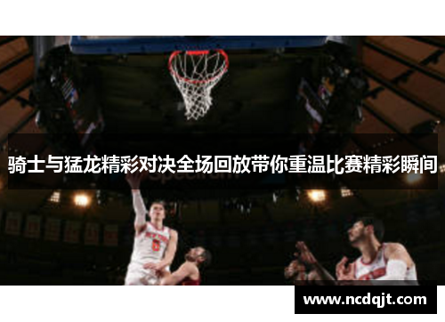 骑士与猛龙精彩对决全场回放带你重温比赛精彩瞬间