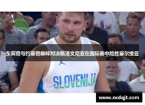 东契奇与约基奇巅峰对决斯洛文尼亚在国际赛中险胜塞尔维亚
