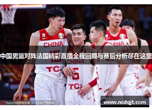 中国男篮对阵法国精彩直播全程回顾与赛后分析尽在这里