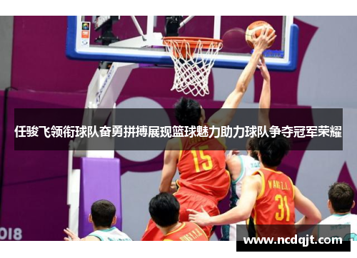 任骏飞领衔球队奋勇拼搏展现篮球魅力助力球队争夺冠军荣耀