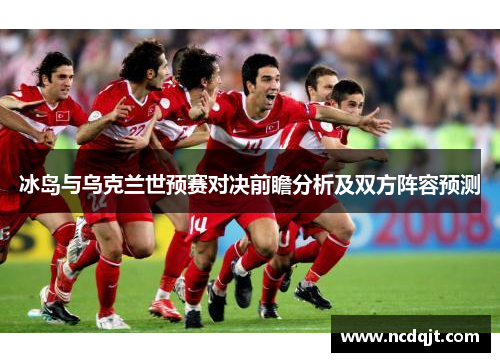 冰岛与乌克兰世预赛对决前瞻分析及双方阵容预测